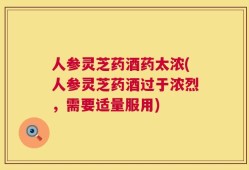 人参灵芝药酒药太浓(人参灵芝药酒过于浓烈，需要适量服用)