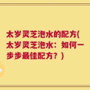 太岁灵芝泡水的配方(太岁灵芝泡水：如何一步步最佳配方？)