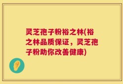 灵芝孢子粉裕之林(裕之林品质保证，灵芝孢子粉助你改善健康)