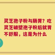 灵芝孢子粉与肠胃？吃灵芝破壁孢子粉后就胃不舒服，这是为什么