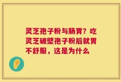 灵芝孢子粉与肠胃？吃灵芝破壁孢子粉后就胃不舒服，这是为什么