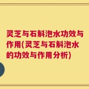 灵芝与石斛泡水功效与作用(灵芝与石斛泡水的功效与作用分析)