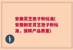 安徽灵芝孢子粉标准(安徽制定灵芝孢子粉标准，保障产品质量)