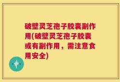 破壁灵芝孢子胶囊副作用(破壁灵芝孢子胶囊或有副作用，需注意食用安全)