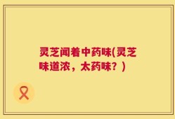 灵芝闻着中药味(灵芝味道浓，太药味？)