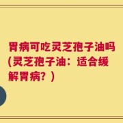 胃病可吃灵芝孢子油吗(灵芝孢子油：适合缓解胃病？)
