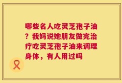 哪些名人吃灵芝孢子油？我妈说她朋友做完治疗吃灵芝孢子油来调理身体，有人用过吗