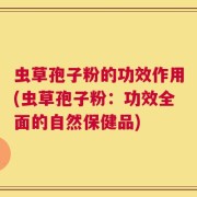虫草孢子粉的功效作用(虫草孢子粉：功效全面的自然保健品)