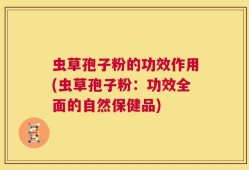 虫草孢子粉的功效作用(虫草孢子粉：功效全面的自然保健品)