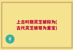 上古时期灵芝被称为(古代灵芝被尊为重宝)