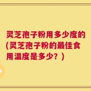 灵芝孢子粉用多少度的(灵芝孢子粉的最佳食用温度是多少？)