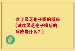 吃了灵芝孢子粉的反应(试吃灵芝孢子粉后的反应是什么？)
