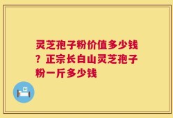 灵芝孢子粉价值多少钱？正宗长白山灵芝孢子粉一斤多少钱