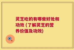 灵芝吃的有哪些好处和功效 (了解灵芝的营养价值及功效)