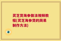 灵芝煲海参做法视频教程(灵芝海参煲的简易制作方法)