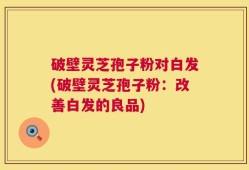 破壁灵芝孢子粉对白发(破壁灵芝孢子粉：改善白发的良品)