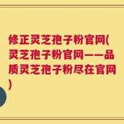 修正灵芝孢子粉官网(灵芝孢子粉官网——品质灵芝孢子粉尽在官网)