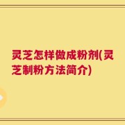 灵芝怎样做成粉剂(灵芝制粉方法简介)