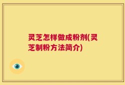 灵芝怎样做成粉剂(灵芝制粉方法简介)