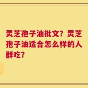 灵芝孢子油批文？灵芝孢子油适合怎么样的人群吃？