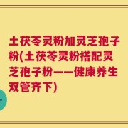土茯苓灵粉加灵芝孢子粉(土茯苓灵粉搭配灵芝孢子粉——健康养生双管齐下)