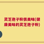 灵芝孢子粉很美味(健康美味的灵芝孢子粉)