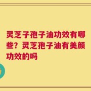 灵芝子孢子油功效有哪些？灵芝孢子油有美颜功效的吗