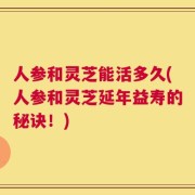 人参和灵芝能活多久(人参和灵芝延年益寿的秘诀！)