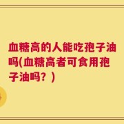 血糖高的人能吃孢子油吗(血糖高者可食用孢子油吗？)