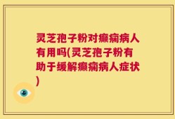 灵芝孢子粉对癫痫病人有用吗(灵芝孢子粉有助于缓解癫痫病人症状)