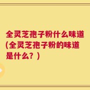 全灵芝孢子粉什么味道(全灵芝孢子粉的味道是什么？)