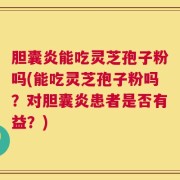 胆囊炎能吃灵芝孢子粉吗(能吃灵芝孢子粉吗？对胆囊炎患者是否有益？)