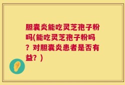 胆囊炎能吃灵芝孢子粉吗(能吃灵芝孢子粉吗？对胆囊炎患者是否有益？)