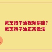 灵芝孢子油视频讲座？灵芝孢子油正宗做法
