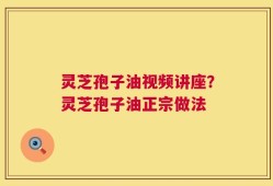 灵芝孢子油视频讲座？灵芝孢子油正宗做法