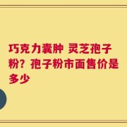 巧克力囊肿 灵芝孢子粉？孢子粉市面售价是多少