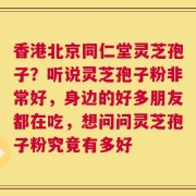 香港北京同仁堂灵芝孢子？听说灵芝孢子粉非常好，身边的好多朋友都在吃，想问问灵芝孢子粉究竟有多好