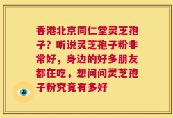 香港北京同仁堂灵芝孢子？听说灵芝孢子粉非常好，身边的好多朋友都在吃，想问问灵芝孢子粉究竟有多好