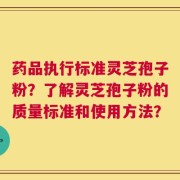 药品执行标准灵芝孢子粉？了解灵芝孢子粉的质量标准和使用方法？