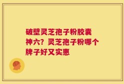 破壁灵芝孢子粉胶囊 神六？灵芝孢子粉哪个牌子好又实惠