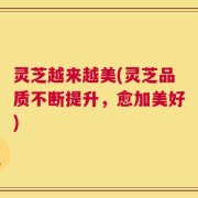 灵芝越来越美(灵芝品质不断提升，愈加美好)