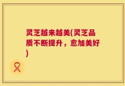 灵芝越来越美(灵芝品质不断提升，愈加美好)