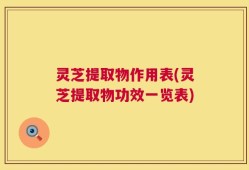 灵芝提取物作用表(灵芝提取物功效一览表)