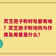 灵芝孢子粉好处都有啥？灵芝孢子粉功效与作用及用量是什么？