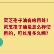 灵芝孢子油有啥用处？灵芝孢子油是怎么样使用的，可以用多久呢？