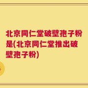 北京同仁堂破壁孢子粉是(北京同仁堂推出破壁孢子粉)