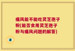 痛风能不能吃灵芝孢子粉(能否食用灵芝孢子粉与痛风问题的解答)