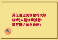 灵芝附近美食推荐火锅烧烤(火锅烧烤推荐：灵芝周边美食攻略)