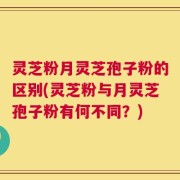 灵芝粉月灵芝孢子粉的区别(灵芝粉与月灵芝孢子粉有何不同？)