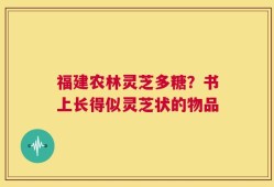 福建农林灵芝多糖？书上长得似灵芝状的物品